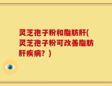 灵芝孢子粉和脂肪肝(灵芝孢子粉可改善脂肪肝疾病？)