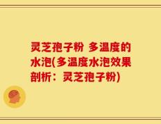 灵芝孢子粉 多温度的水泡(多温度水泡效果剖析：灵芝孢子粉)