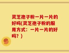 灵芝孢子粉一片一片的好吗(灵芝孢子粉的服用方式：一片一片的好吗？)