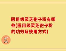 医用级灵芝孢子粉有哪些(医用级灵芝孢子粉的功效及使用方式)