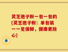 灵芝孢子粉一包一包的(灵芝孢子粉：单包装一一见保鲜，健康更放心)