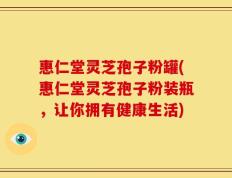 惠仁堂灵芝孢子粉罐(惠仁堂灵芝孢子粉装瓶，让你拥有健康生活)