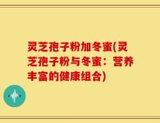 灵芝孢子粉加冬蜜(灵芝孢子粉与冬蜜：营养丰富的健康组合)