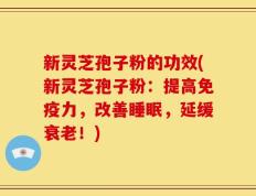 新灵芝孢子粉的功效(新灵芝孢子粉：提高免疫力，改善睡眠，延缓衰老！)