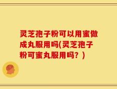 灵芝孢子粉可以用蜜做成丸服用吗(灵芝孢子粉可蜜丸服用吗？)