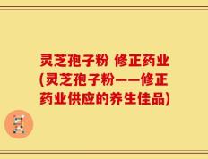 灵芝孢子粉 修正药业(灵芝孢子粉——修正药业供应的养生佳品)
