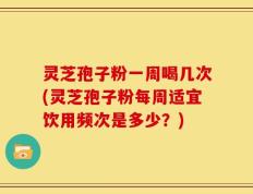 灵芝孢子粉一周喝几次(灵芝孢子粉每周适宜饮用频次是多少？)