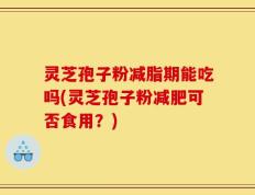 灵芝孢子粉减脂期能吃吗(灵芝孢子粉减肥可否食用？)