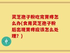 灵芝孢子粉吃完胃疼怎么办(食用灵芝孢子粉后出现胃疼应该怎么处理？)