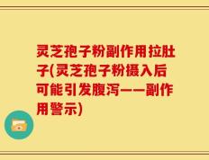 灵芝孢子粉副作用拉肚子(灵芝孢子粉摄入后可能引发腹泻——副作用警示)