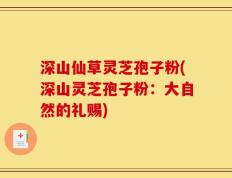 深山仙草灵芝孢子粉(深山灵芝孢子粉：大自然的礼赐)