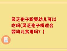 灵芝孢子粉婴幼儿可以吃吗(灵芝孢子粉适合婴幼儿食用吗？)