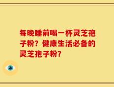 每晚睡前喝一杯灵芝孢子粉？健康生活必备的灵芝孢子粉？