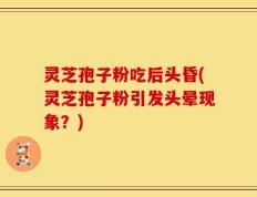 灵芝孢子粉吃后头昏(灵芝孢子粉引发头晕现象？)
