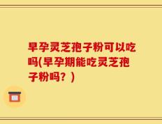 早孕灵芝孢子粉可以吃吗(早孕期能吃灵芝孢子粉吗？)