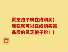 灵芝孢子粉在线购买(现在就可以在线购买高品质的灵芝孢子粉！)