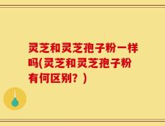 灵芝和灵芝孢子粉一样吗(灵芝和灵芝孢子粉有何区别？)