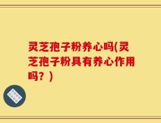 灵芝孢子粉养心吗(灵芝孢子粉具有养心作用吗？)