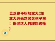 灵芝孢子粉加拿大(加拿大纯天然灵芝孢子粉：保健达人的理想选择)