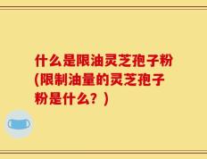 什么是限油灵芝孢子粉(限制油量的灵芝孢子粉是什么？)