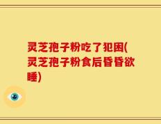 灵芝孢子粉吃了犯困(灵芝孢子粉食后昏昏欲睡)