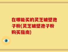 在哪能买的灵芝破壁孢子粉(灵芝破壁孢子粉购买指南)