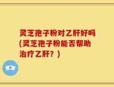 灵芝孢子粉对乙肝好吗(灵芝孢子粉能否帮助治疗乙肝？)