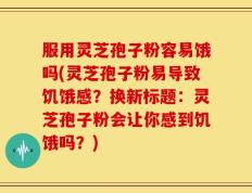 服用灵芝孢子粉容易饿吗(灵芝孢子粉易导致饥饿感？换新标题：灵芝孢子粉会让你感到饥饿吗？)