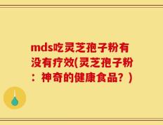 mds吃灵芝孢子粉有没有疗效(灵芝孢子粉：神奇的健康食品？)