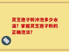 灵芝孢子粉冲泡多少水温？掌握灵芝孢子粉的正确泡法？
