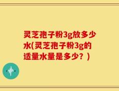 灵芝孢子粉3g放多少水(灵芝孢子粉3g的适量水量是多少？)