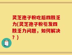 灵芝孢子粉吃后四肢乏力(灵芝孢子粉引发四肢乏力问题，如何解决？)