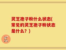 灵芝孢子粉什么状态(常见的灵芝孢子粉状态是什么？)