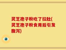 灵芝孢子粉吃了拉肚(灵芝孢子粉食用后引发腹泻)