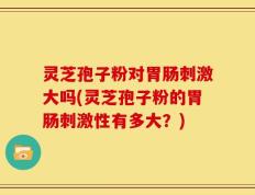 灵芝孢子粉对胃肠刺激大吗(灵芝孢子粉的胃肠刺激性有多大？)