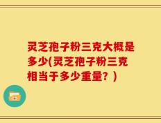灵芝孢子粉三克大概是多少(灵芝孢子粉三克相当于多少重量？)