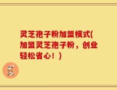 灵芝孢子粉加盟模式(加盟灵芝孢子粉，创业轻松省心！)