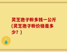 灵芝孢子粉多钱一公斤(灵芝孢子粉价格是多少？)