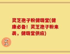灵芝孢子粉健璐堂(健康必备！灵芝孢子粉来袭，健璐堂供应)
