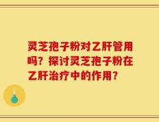 灵芝孢子粉对乙肝管用吗？探讨灵芝孢子粉在乙肝治疗中的作用？
