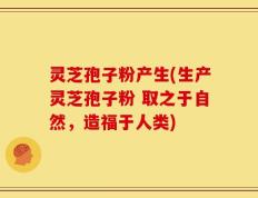 灵芝孢子粉产生(生产灵芝孢子粉 取之于自然，造福于人类)