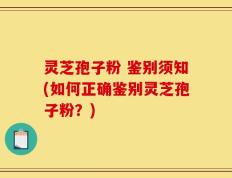 灵芝孢子粉 鉴别须知(如何正确鉴别灵芝孢子粉？)