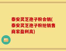 泰安灵芝孢子粉会销(泰安灵芝孢子粉抢销售商家盈利高)