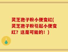 灵芝孢子粉小便变红(灵芝孢子粉引起小便变红？这是可能的！)