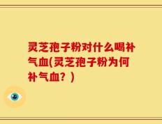 灵芝孢子粉对什么喝补气血(灵芝孢子粉为何补气血？)