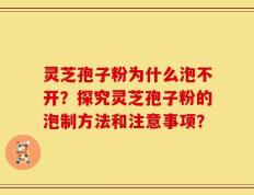 灵芝孢子粉为什么泡不开？探究灵芝孢子粉的泡制方法和注意事项？