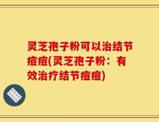 灵芝孢子粉可以治结节痘痘(灵芝孢子粉：有效治疗结节痘痘)
