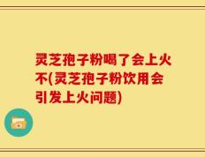 灵芝孢子粉喝了会上火不(灵芝孢子粉饮用会引发上火问题)