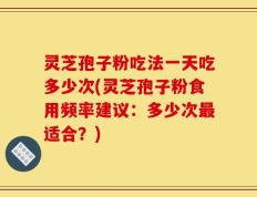 灵芝孢子粉吃法一天吃多少次(灵芝孢子粉食用频率建议：多少次最适合？)