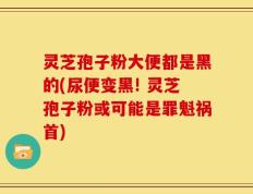灵芝孢子粉大便都是黑的(尿便变黑! 灵芝孢子粉或可能是罪魁祸首)